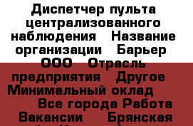 Диспетчер пульта централизованного наблюдения › Название организации ­ Барьер, ООО › Отрасль предприятия ­ Другое › Минимальный оклад ­ 25 000 - Все города Работа » Вакансии   . Брянская обл.,Новозыбков г.